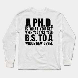 A PH.D. is what you get when your B.S. To a whole new level Long Sleeve T-Shirt